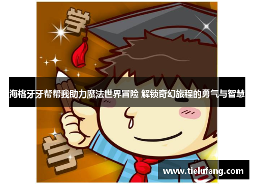 海格牙牙帮帮我助力魔法世界冒险 解锁奇幻旅程的勇气与智慧