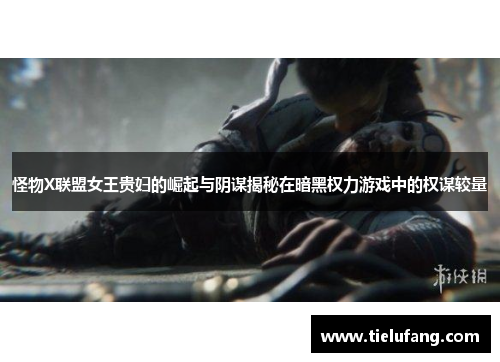 怪物X联盟女王贵妇的崛起与阴谋揭秘在暗黑权力游戏中的权谋较量