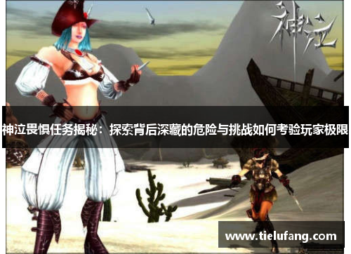 神泣畏惧任务揭秘:探索背后深藏的危险与挑战如何考验玩家极限 神泣畏惧任务揭秘:探索背后深藏的危险与挑战如何考验玩家极限
